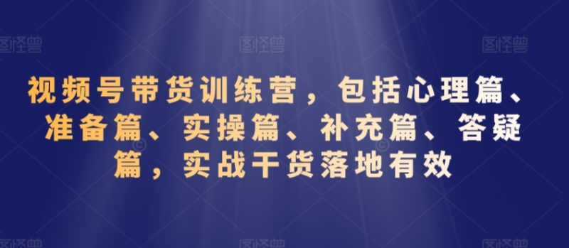 视频号带货训练营,包括心理篇、准备篇、实操篇、补充篇、答疑篇,实战干货落地有效|云雀资源分享