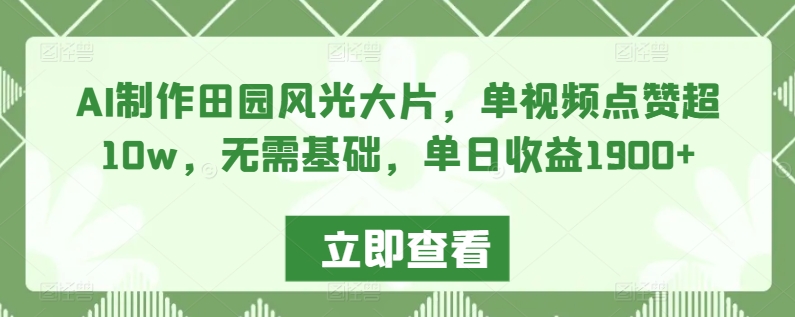 AI制作田园风光大片，单视频点赞超10w，无需基础，单日收益1900+【揭秘】|云雀资源分享