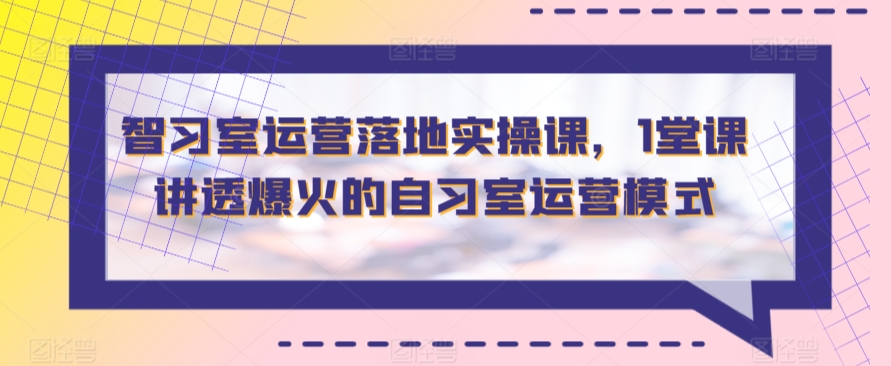 智习室运营落地实操课，1堂课讲透爆火的自习室运营模式|云雀资源分享
