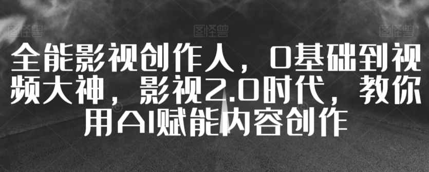 全能影视创作人，0基础到视频大神，影视2.0时代，教你用AI赋能内容创作|云雀资源分享