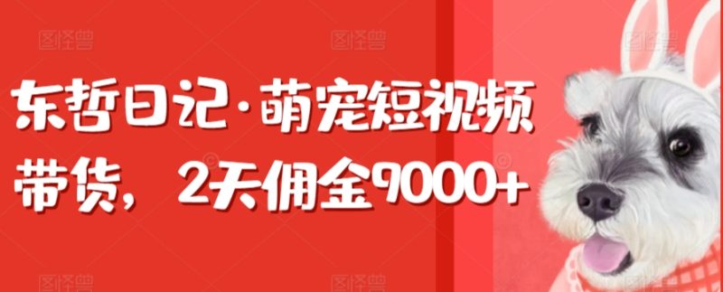 东哲日记·萌宠短视频带货,2天佣金9000+|云雀资源分享