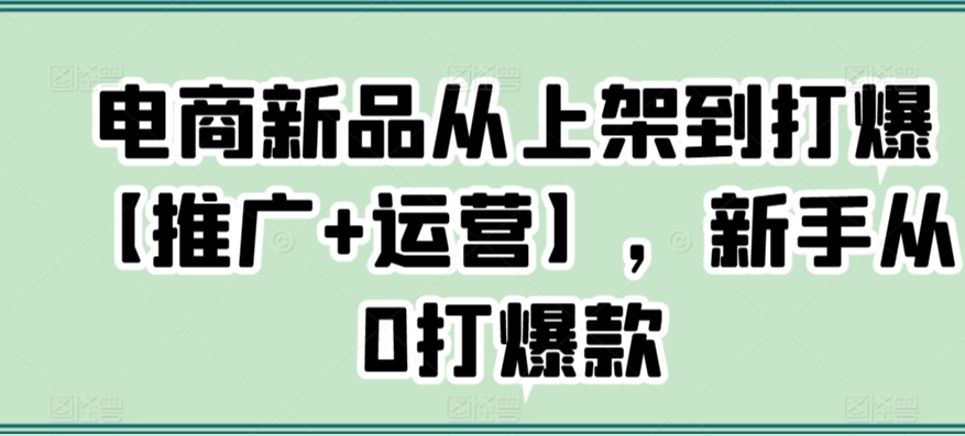 电商新品从上架到打爆【推广+运营】，新手从0打爆款|云雀资源分享