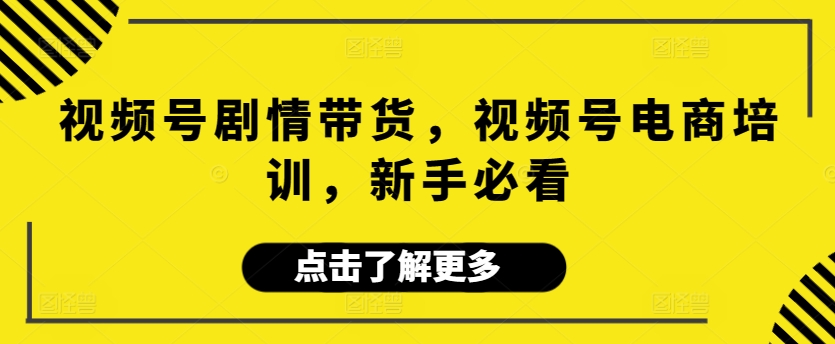视频号剧情带货，视频号电商培训，新手必看|云雀资源分享
