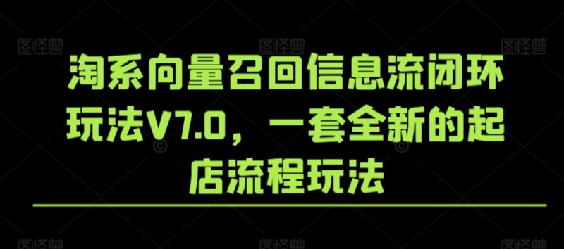 淘系向量召回信息流闭环玩法V7.0,一套全新的起店流程玩法|云雀资源分享