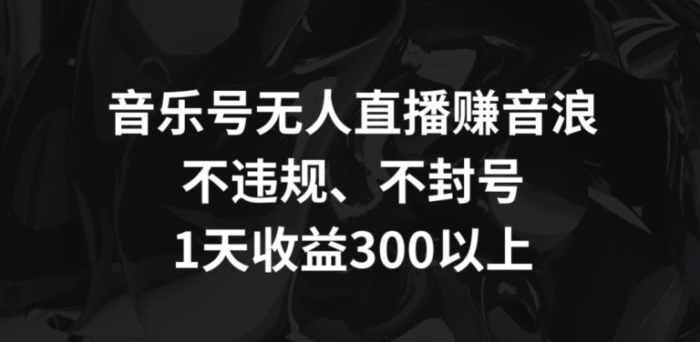 音乐号无人直播赚音浪，不违规、不封号，1天收益300+【揭秘】|云雀资源分享