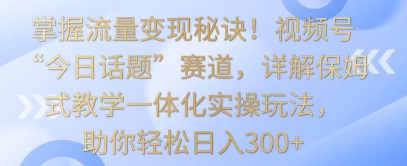 掌握流量变现秘诀!视频号“今日话题”赛道,详解保姆式教学一体化实操玩法,助你轻松日入300+【揭秘】|云雀资源分享
