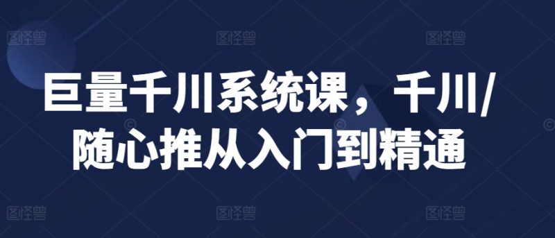 巨量千川系统课,千川/随心推从入门到精通|云雀资源分享