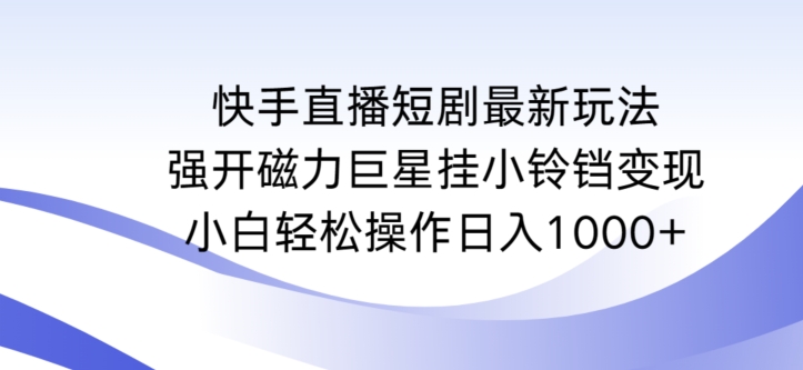 快手直播短剧最新玩法，强开磁力巨星挂小铃铛变现，小白轻松操作日入1000+【揭秘】|云雀资源分享