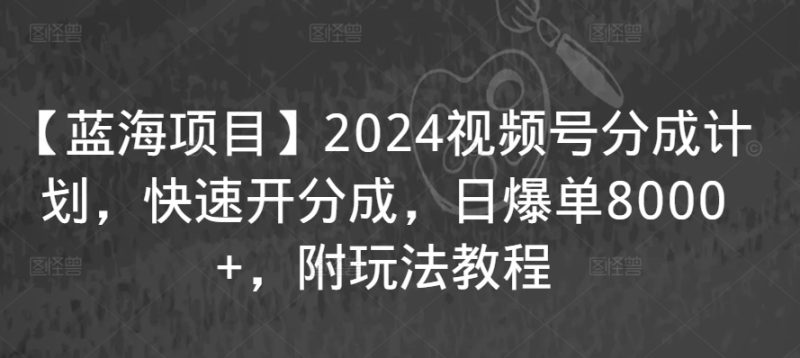 【蓝海项目】2024视频号分成计划,快速开分成,日爆单8000+,附玩法教程|云雀资源分享