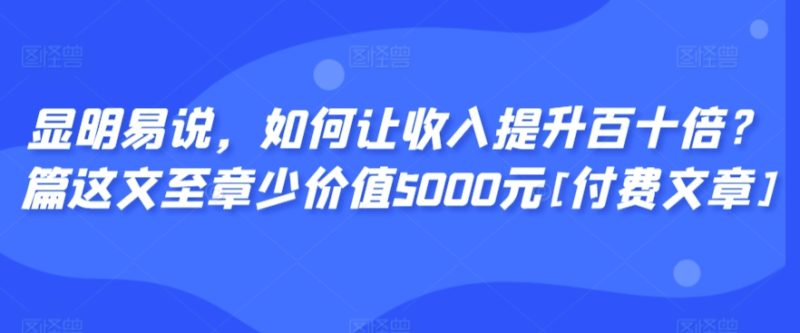 显明易说，如何让收入提升百十倍？‮篇这‬文‮至章‬少价值5000元[付费文章]|云雀资源分享