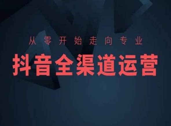 从零开始走向专业，抖音全渠道运营，抖音电商培训|云雀资源分享