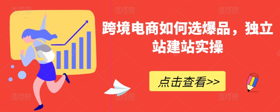 跨境电商如何选爆品，独立站建站实操|云雀资源分享