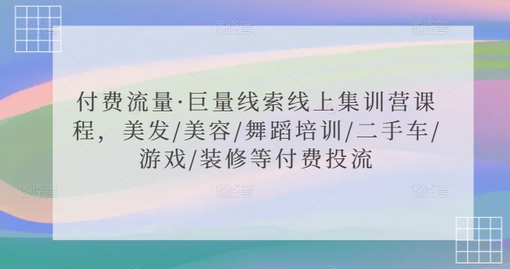 付费流量·巨量线索线上集训营课程，美发/美容/舞蹈培训/二手车/游戏/装修等付费投流|云雀资源分享