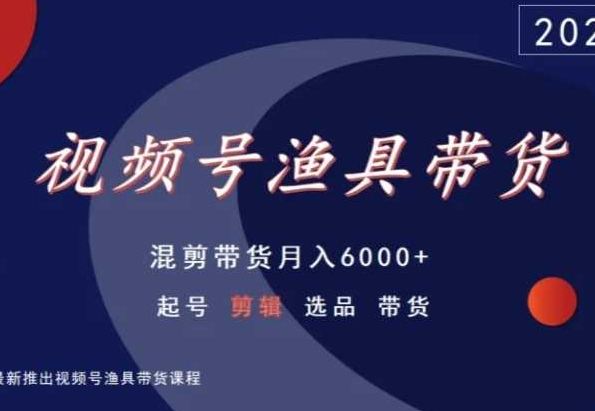 视频号渔具带货，混剪带货月入6000+，起号剪辑选品带货|云雀资源分享