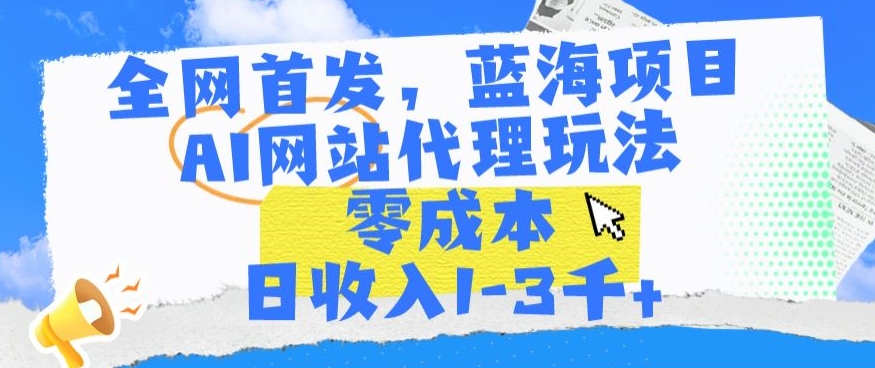 全网首发，蓝海项目，AI网站代理玩法，零成本日收入1-3千+【揭秘】|云雀资源分享