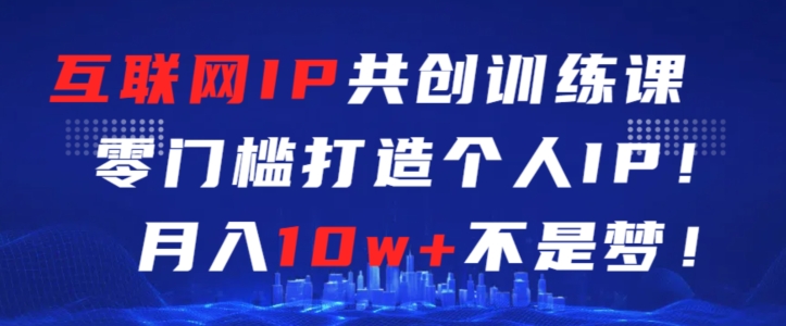 互联网IP共创训练课，零门槛零基础打造个人IP，月入10w+不是梦【揭秘】|云雀资源分享
