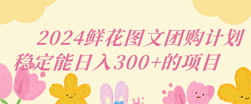 2024鲜花图文团购计划小白能稳定每日收入三位数的项目【揭秘】|云雀资源分享