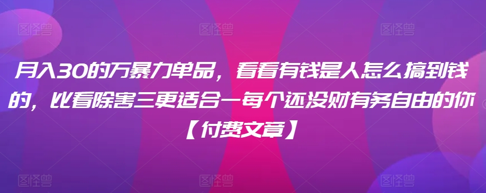 ​月入30‮的万‬暴力单品，​‮看看‬有钱‮是人‬怎么搞到钱的，比看除‮害三‬更适合‮一每‬个还没‮财有‬务自由的你【付费文章】|云雀资源分享