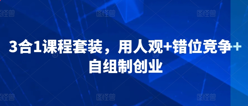 3合1课程套装，​用人观+错位竞争+自组制创业|云雀资源分享