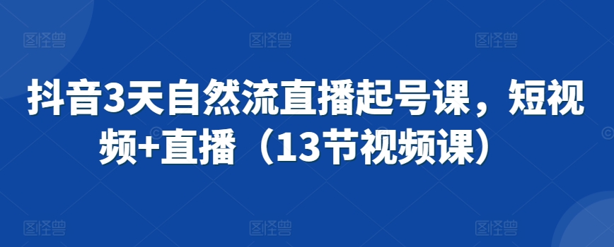 抖音3天自然流直播起号课，短视频+直播（13节视频课）|云雀资源分享
