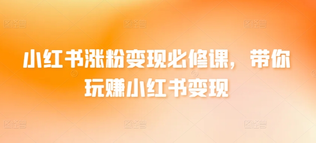 小红书涨粉变现必修课，带你玩赚小红书变现|云雀资源分享
