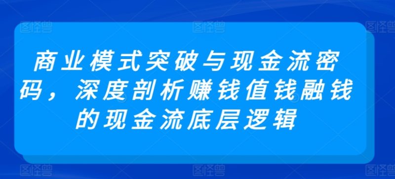 商业模式突破与现金流密码,深度剖析赚钱值钱融钱的现金流底层逻辑|云雀资源分享