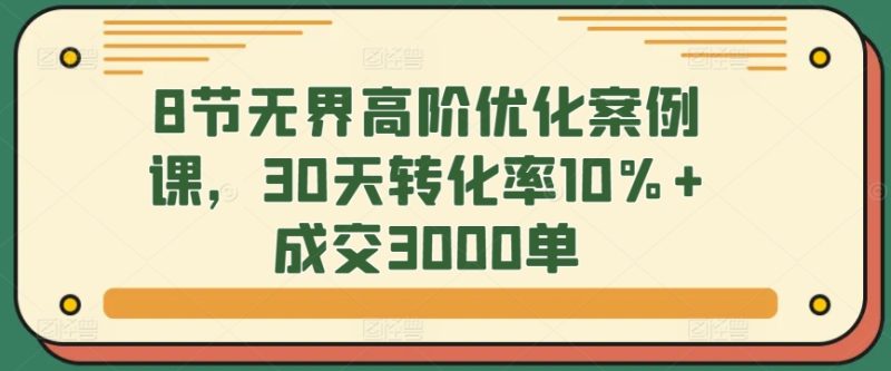 8节无界高阶优化案例课,30天转化率10%+成交3000单|云雀资源分享