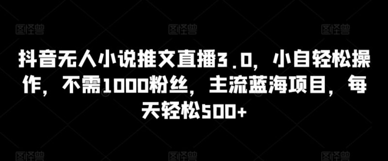 抖音无人小说推文直播3.0，小自轻松操作，不需1000粉丝，主流蓝海项目，每天轻松500+【揭秘】|云雀资源分享