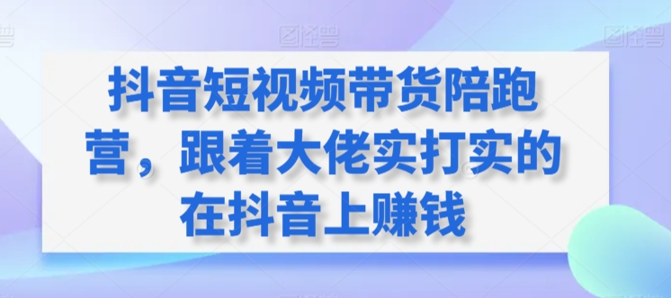 抖音短视频带货陪跑营，跟着大佬实打实的在抖音上赚钱|云雀资源分享