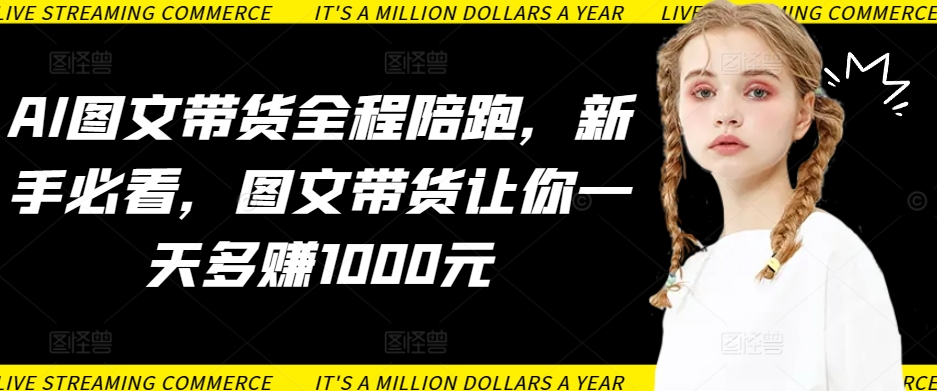 AI图文带货全程陪跑，新手必看，图文带货让你一天多赚1000元|云雀资源分享