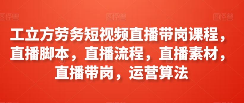 工立方劳务短视频直播带岗课程，直播脚本，直播流程，直播素材，直播带岗，运营算法|云雀资源分享