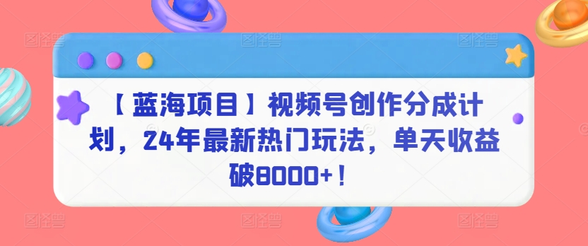 【蓝海项目】视频号创作分成计划，24年最新热门玩法，单天收益破8000+！【揭秘】|云雀资源分享
