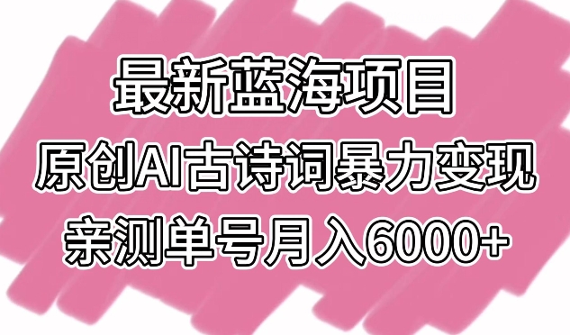 最新蓝海项目，原创AI古诗词暴力变现，亲测单号月入6000+【揭秘】|云雀资源分享