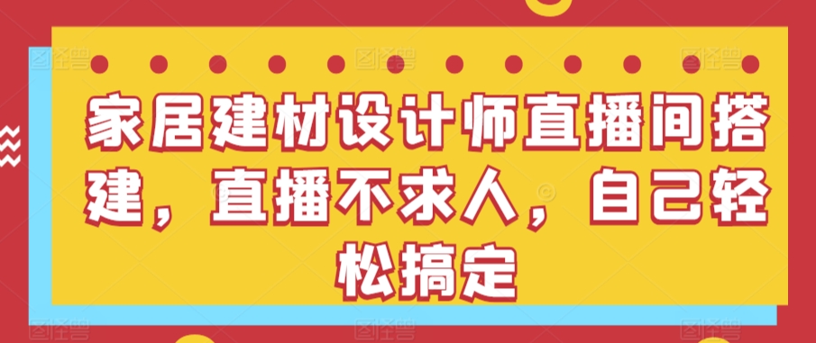 家居建材设计师直播间搭建，直播不求人，自己轻松搞定|云雀资源分享