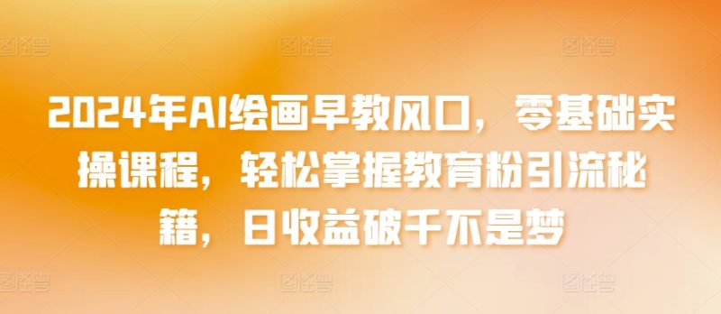2024年AI绘画早教风口,零基础实操课程,轻松掌握教育粉引流秘籍,日收益破千不是梦【揭秘】|云雀资源分享