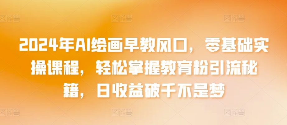 2024年AI绘画早教风口，零基础实操课程，轻松掌握教育粉引流秘籍，日收益破千不是梦【揭秘】|云雀资源分享