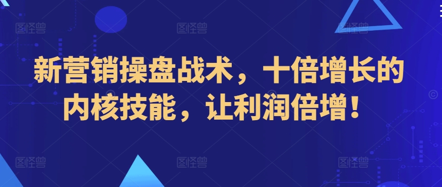 新营销操盘战术，十倍增长的内核技能，让利润倍增！|云雀资源分享