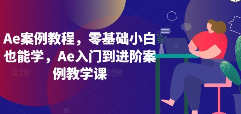 Ae案例教程,零基础小白也能学,Ae入门到进阶案例教学课|云雀资源分享