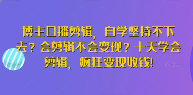 博主口播剪辑，自学坚持不下去？会剪辑不会变现？十天学会剪辑，疯狂变现收钱!|云雀资源分享