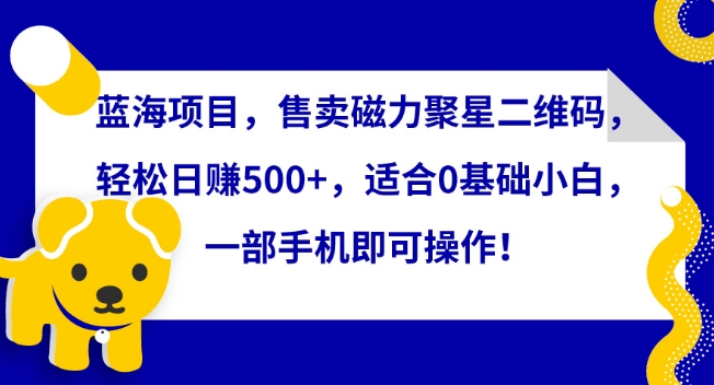 蓝海项目，售卖磁力聚星二维码，轻松日赚500+，适合0基础小白，一部手机即可操作【揭秘】|云雀资源分享