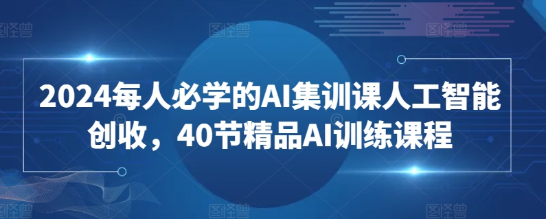 2024每人必学的AI集训课人工智能创收，40节精品AI训练课程|云雀资源分享