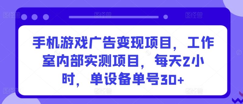 手机游戏广告变现项目,工作室内部实测项目,每天2小时,单设备单号30+【揭秘】|云雀资源分享