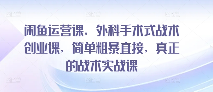 闲鱼运营课，外科手术式战术创业课，简单粗暴直接，真正的战术实战课|云雀资源分享