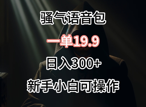0成本卖骚气语音包，一单19.9.日入300+【揭秘】|云雀资源分享