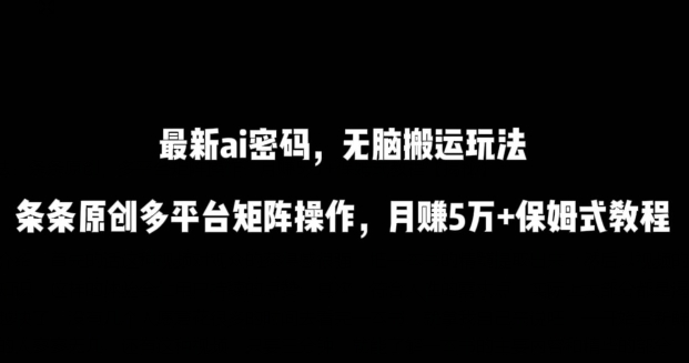 最新ai流量密码，傻瓜式搬运玩法，条条原创，多平台矩阵操作，月赚5万+保姆式教程【揭秘】|云雀资源分享