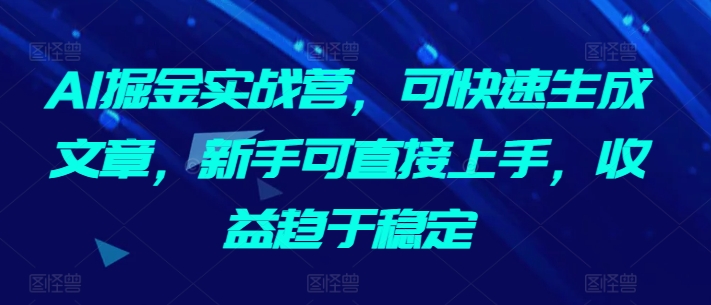 AI掘金实战营，可快速生成文章，新手可直接上手，收益趋于稳定|云雀资源分享