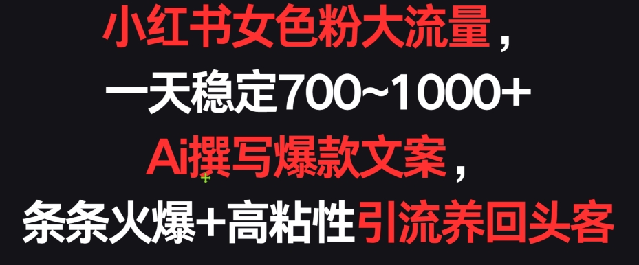 小红书女色粉大流量，一天稳定700~1000+  Ai撰写爆款文案，条条火爆+高粘性引流养回头客【揭秘】|云雀资源分享