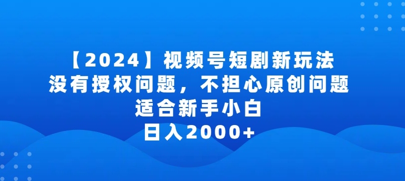 2024视频号短剧玩法，没有授权问题，不担心原创问题，适合新手小白，日入2000+【揭秘】|云雀资源分享