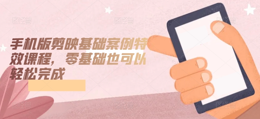 手机版剪映基础案例特效课程，零基础也可以轻松完成|云雀资源分享