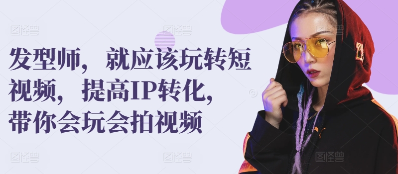 发型师，就应该玩转短视频，提高IP转化，带你会玩会拍视频|云雀资源分享